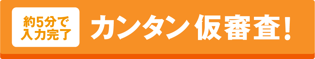 カンタン仮審査（約5分で入力完了）